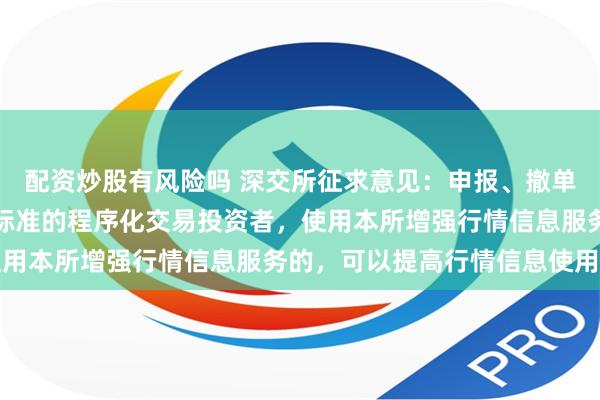 配资炒股有风险吗 深交所征求意见：申报、撤单的笔数、频率达到一定标准的程序化交易投资者，使用本所增强行情信息服务的，可以提高行情信息使用费