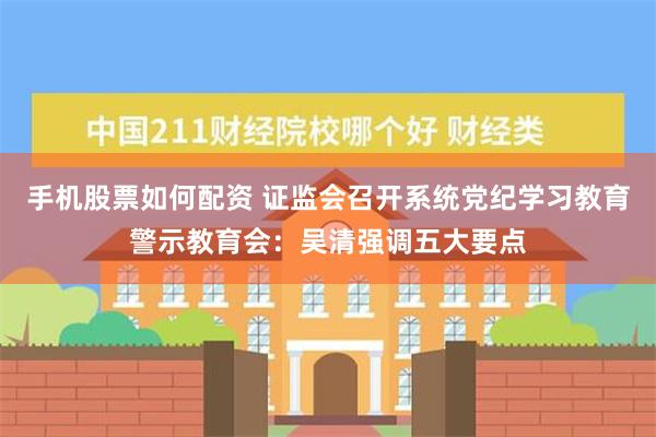 手机股票如何配资 证监会召开系统党纪学习教育警示教育会：吴清强调五大要点