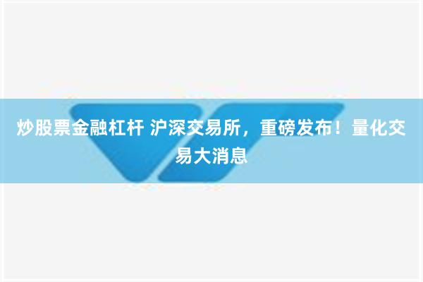 炒股票金融杠杆 沪深交易所，重磅发布！量化交易大消息