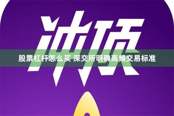 股票杠杆怎么买 深交所明确高频交易标准