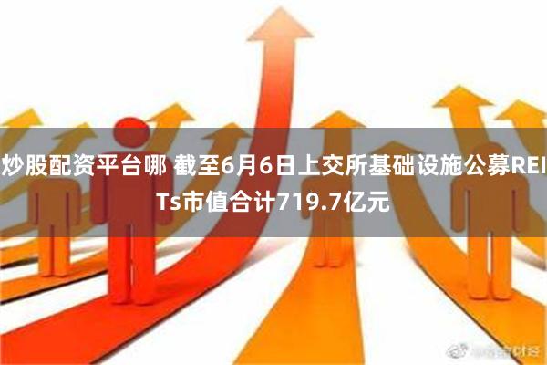 炒股配资平台哪 截至6月6日上交所基础设施公募REITs市值合计719.7亿元