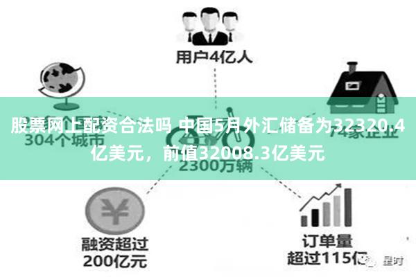 股票网上配资合法吗 中国5月外汇储备为32320.4亿美元，前值32008.3亿美元