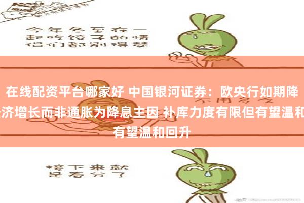 在线配资平台哪家好 中国银河证券：欧央行如期降息 经济增长而非通胀为降息主因 补库力度有限但有望温和回升