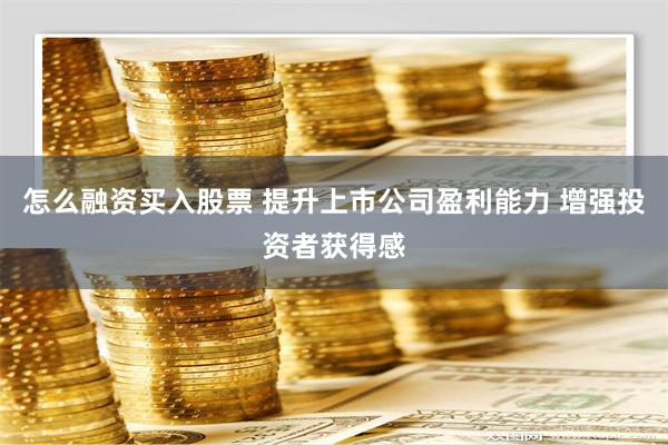 怎么融资买入股票 提升上市公司盈利能力 增强投资者获得感