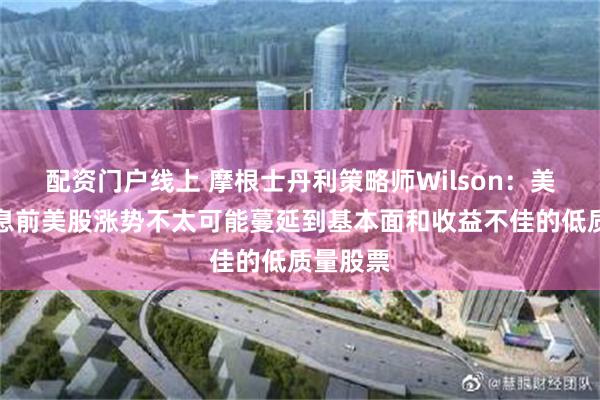 配资门户线上 摩根士丹利策略师Wilson：美联储降息前美股涨势不太可能蔓延到基本面和收益不佳的低质量股票