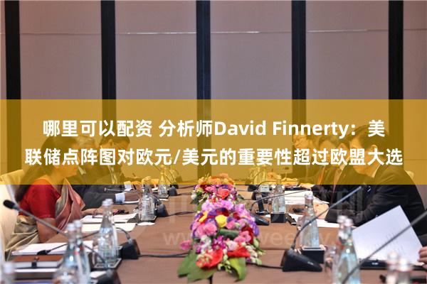 哪里可以配资 分析师David Finnerty：美联储点阵图对欧元/美元的重要性超过欧盟大选