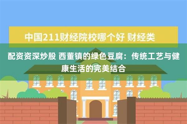 配资资深炒股 西董镇的绿色豆腐：传统工艺与健康生活的完美结合