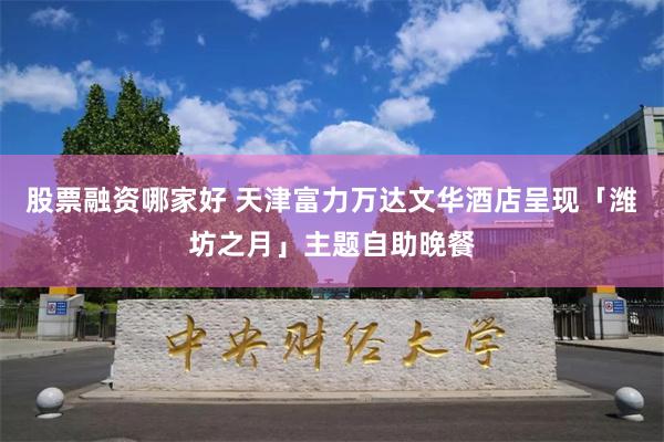 股票融资哪家好 天津富力万达文华酒店呈现「潍坊之月」主题自助晚餐