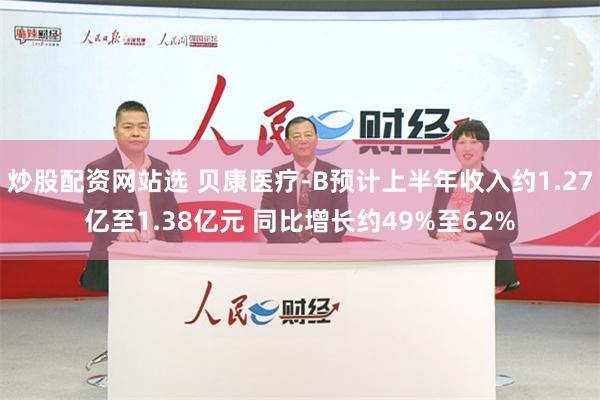 炒股配资网站选 贝康医疗-B预计上半年收入约1.27亿至1.38亿元 同比增长约49%至62%