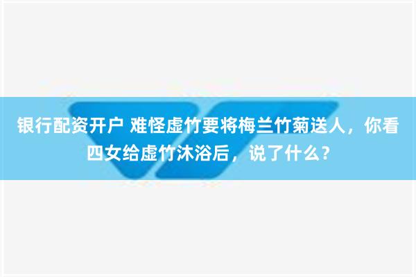 银行配资开户 难怪虚竹要将梅兰竹菊送人，你看四女给虚竹沐浴后，说了什么？