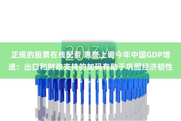 正规的股票在线配资 惠誉上调今年中国GDP增速：出口和财政支持的加码有助于巩固经济韧性