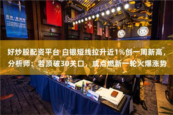 好炒股配资平台 白银短线拉升近1%创一周新高， 分析师：若顶破30关口，或点燃新一轮火爆涨势