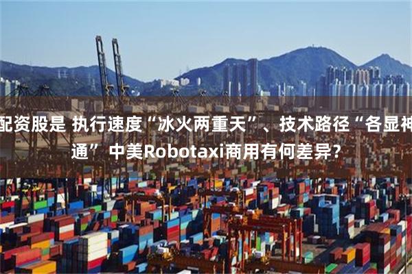 配资股是 执行速度“冰火两重天”、技术路径“各显神通” 中美Robotaxi商用有何差异？