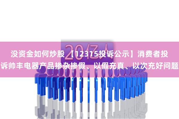 没资金如何炒股 【12315投诉公示】消费者投诉帅丰电器产品掺杂掺假、以假充真、以次充好问题