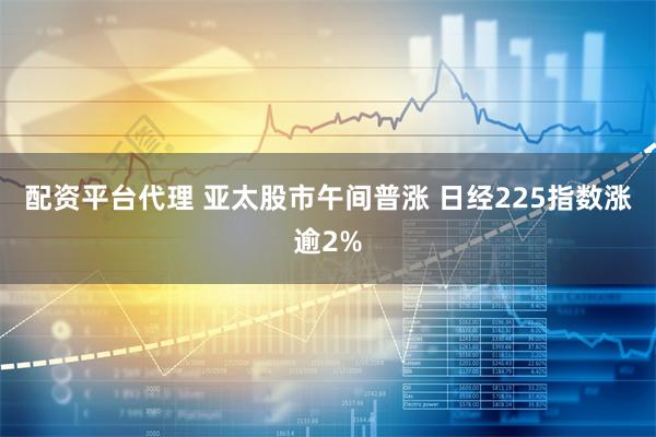 配资平台代理 亚太股市午间普涨 日经225指数涨逾2%