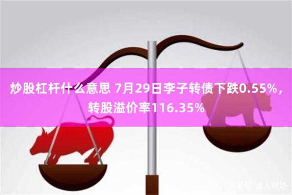 炒股杠杆什么意思 7月29日李子转债下跌0.55%，转股溢价率116.35%