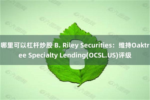 哪里可以杠杆炒股 B. Riley Securities：维持Oaktree Specialty Lending(OCSL.US)评级