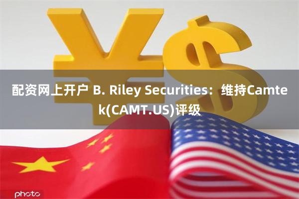 配资网上开户 B. Riley Securities：维持Camtek(CAMT.US)评级