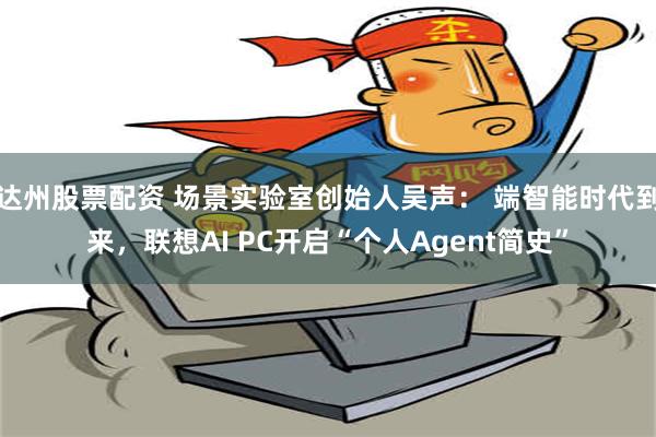 达州股票配资 场景实验室创始人吴声： 端智能时代到来，联想AI PC开启“个人Agent简史”