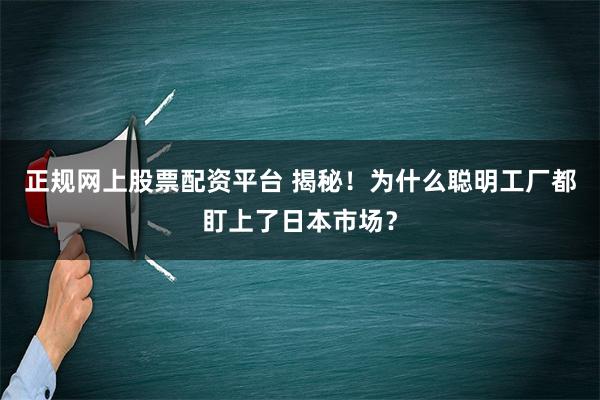 正规网上股票配资平台 揭秘！为什么聪明工厂都盯上了日本市场？