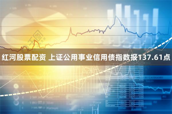 红河股票配资 上证公用事业信用债指数报137.61点