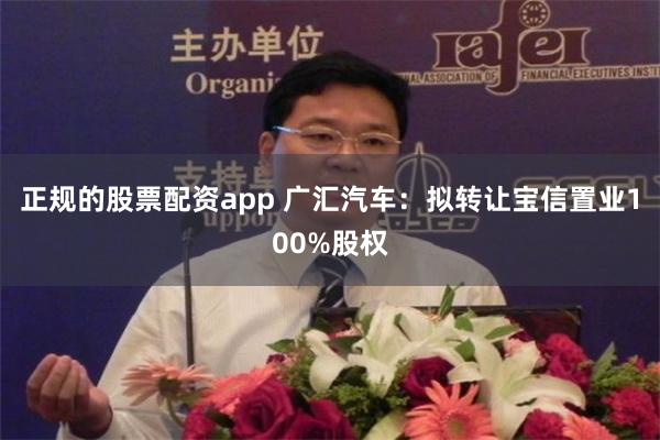 正规的股票配资app 广汇汽车：拟转让宝信置业100%股权