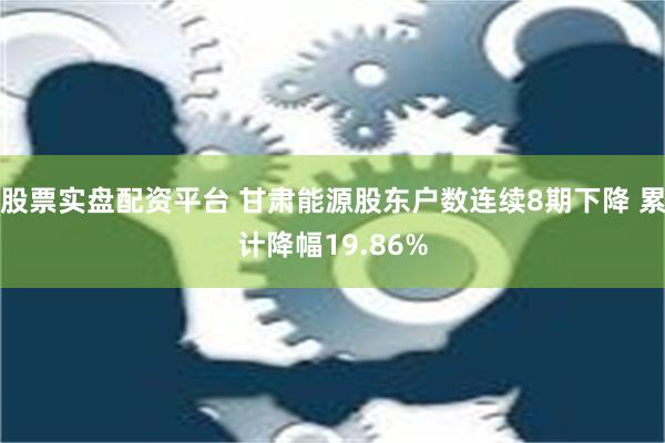 股票实盘配资平台 甘肃能源股东户数连续8期下降 累计降幅19.86%