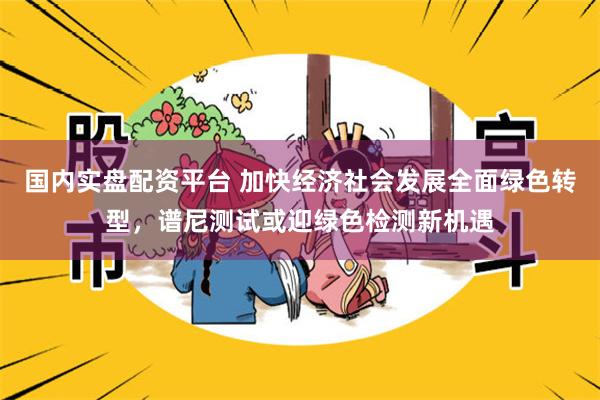 国内实盘配资平台 加快经济社会发展全面绿色转型，谱尼测试或迎绿色检测新机遇