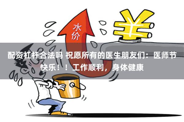 配资杠杆合法吗 祝愿所有的医生朋友们：医师节快乐！！工作顺利，身体健康