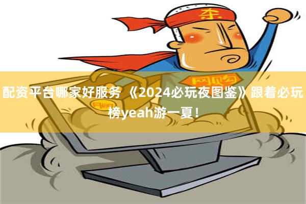 配资平台哪家好服务 《2024必玩夜图鉴》跟着必玩榜yeah游一夏！