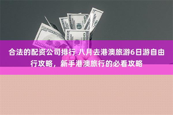 合法的配资公司排行 八月去港澳旅游6日游自由行攻略，新手港澳旅行的必看攻略