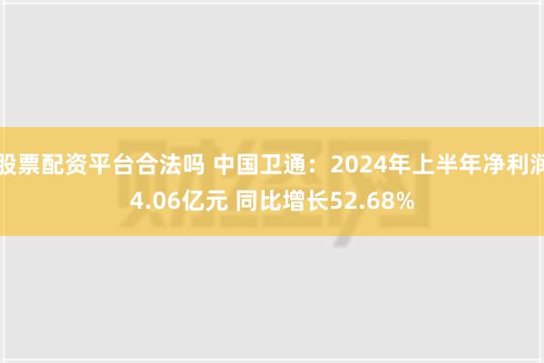 股票配资平台合法吗 中国卫通：2024年上半年净利润4.06亿元 同比增长52.68%