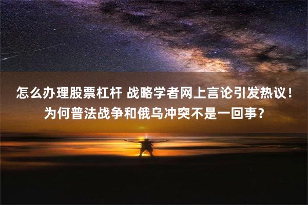 怎么办理股票杠杆 战略学者网上言论引发热议！为何普法战争和俄乌冲突不是一回事？