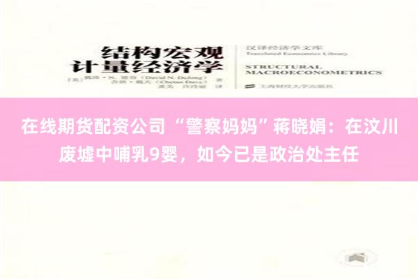 在线期货配资公司 “警察妈妈”蒋晓娟：在汶川废墟中哺乳9婴，如今已是政治处主任