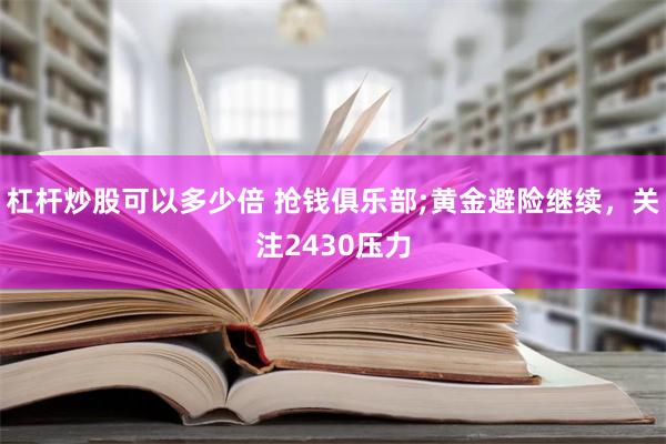 杠杆炒股可以多少倍 抢钱俱乐部;黄金避险继续，关注2430压力