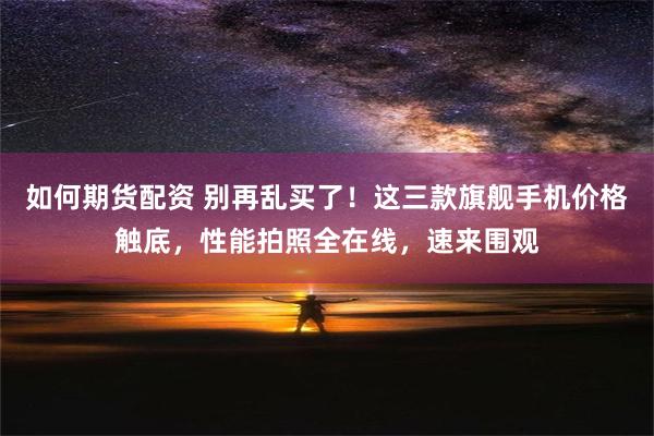 如何期货配资 别再乱买了！这三款旗舰手机价格触底，性能拍照全在线，速来围观