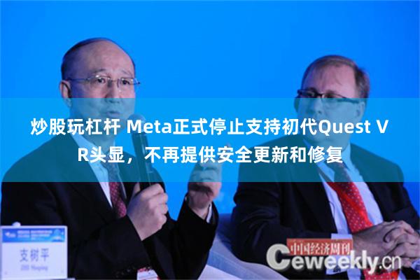 炒股玩杠杆 Meta正式停止支持初代Quest VR头显，不再提供安全更新和修复