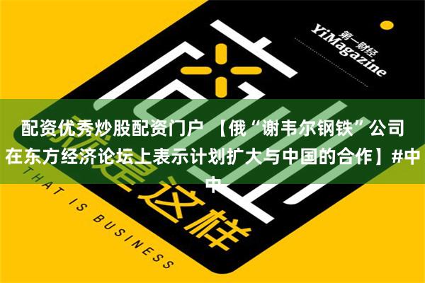 配资优秀炒股配资门户 【俄“谢韦尔钢铁”公司在东方经济论坛上表示计划扩大与中国的合作】#中