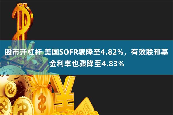 股市开杠杆 美国SOFR骤降至4.82%，有效联邦基金利率也骤降至4.83%