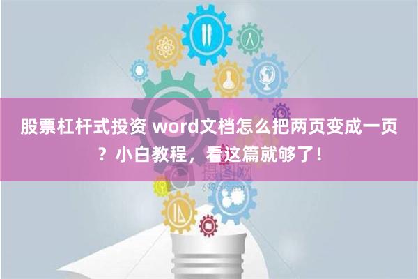 股票杠杆式投资 word文档怎么把两页变成一页？小白教程，看这篇就够了！