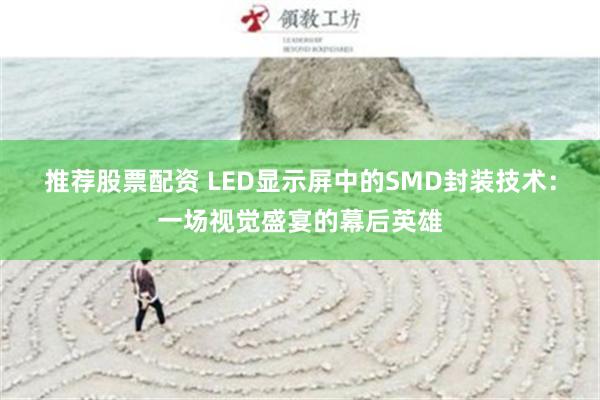 推荐股票配资 LED显示屏中的SMD封装技术：一场视觉盛宴的幕后英雄