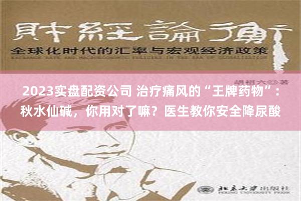 2023实盘配资公司 治疗痛风的“王牌药物”：秋水仙碱，你用对了嘛？医生教你安全降尿酸