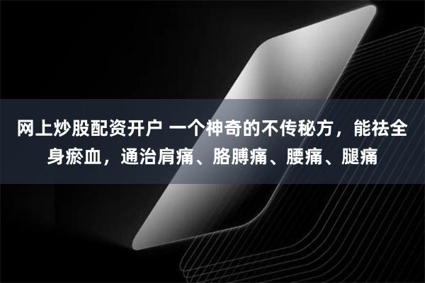 网上炒股配资开户 一个神奇的不传秘方，能祛全身瘀血，通治肩痛、胳膊痛、腰痛、腿痛