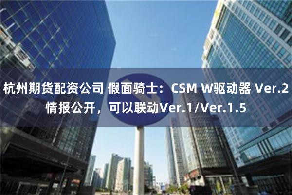 杭州期货配资公司 假面骑士：CSM W驱动器 Ver.2情报公开，可以联动Ver.1/Ver.1.5