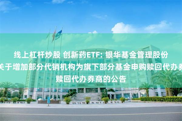 线上杠杆炒股 创新药ETF: 银华基金管理股份有限公司关于增加部分代销机构为旗下部分基金申购赎回代办券商的公告