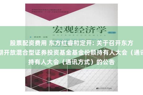 股票配资费用 东方红睿和定开: 关于召开东方红睿和三年定期开放混合型证券投资基金基金份额持有人大会（通讯方式）的公告