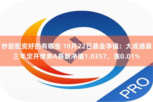 炒股配资好的有哪些 10月22日基金净值：大成通嘉三年定开债券A最新净值1.0357，涨0.01%