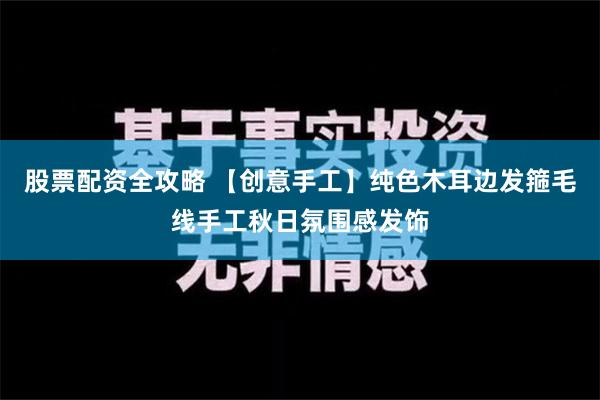 股票配资全攻略 【创意手工】纯色木耳边发箍毛线手工秋日氛围感发饰