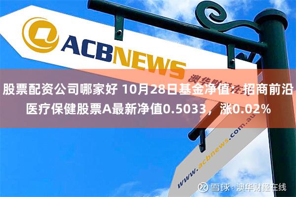 股票配资公司哪家好 10月28日基金净值：招商前沿医疗保健股票A最新净值0.5033，涨0.02%