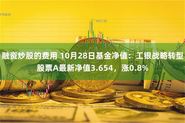 融资炒股的费用 10月28日基金净值：工银战略转型股票A最新净值3.654，涨0.8%